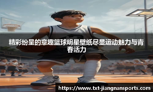 精彩纷呈的意趣篮球明星壁纸尽显运动魅力与青春活力